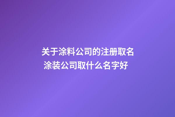 关于涂料公司的注册取名 涂装公司取什么名字好